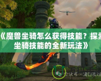 《魔獸坐騎怎么獲得技能？探索坐騎技能的全新玩法》