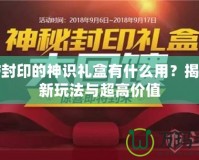 DNF封印的神識禮盒有什么用？揭秘全新玩法與超高價(jià)值