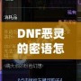 DNF惡靈的密語怎么得？掌握這些技巧，輕松獲取神秘獎勵！