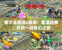 新大話西游2端游：重溫經典，開啟一段奇幻之旅