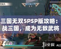 真三國無雙5PSP版攻略：征戰三國，成為無敵武將