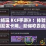 輕松暢玩《CF手游》！體驗頂級輔助發卡網，助你稱霸戰場