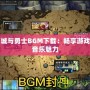 地下城與勇士BGM下載：暢享游戲中的音樂魅力