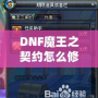 DNF魔王之契約怎么修理？全面解析修復流程，助你輕松應對挑戰！