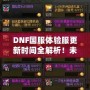 DNF國服體驗服更新時間全解析！未來更新內容大曝光