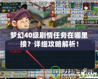 夢幻40級(jí)劇情任務(wù)在哪里接？詳細(xì)攻略解析！