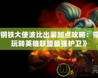 《鋼鐵大使波比出裝加點攻略：帶你玩轉英雄聯(lián)盟最強護衛(wèi)》