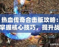 熱血傳奇合擊版攻略：掌握核心技巧，提升戰力一騎絕塵！