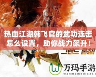 熱血江湖韓飛官的武功連擊怎么設置，助你戰(zhàn)力飆升！