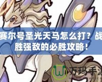 賽爾號圣光天馬怎么打？戰(zhàn)勝強敵的必勝攻略！