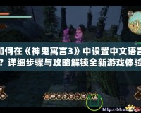 如何在《神鬼寓言3》中設置中文語言？詳細步驟與攻略解鎖全新游戲體驗