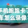 手機跑跑卡丁車怎么錄像？詳細教程讓你輕松捕捉精彩瞬間！