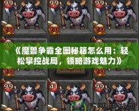 《魔獸爭霸全圖秘籍怎么用：輕松掌控戰局，領略游戲魅力》