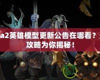 Dota2英雄模型更新公告在哪看？最全攻略為你揭秘！