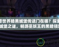 魔獸世界暗黑城堡傳送門在哪？探索暗黑城堡之謎，暢游巫妖王的黑暗領域！