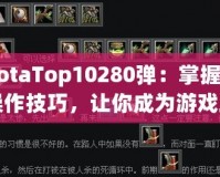 《DotaTop10280彈：掌握這10大操作技巧，讓你成為游戲王者！》