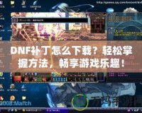 DNF補丁怎么下載？輕松掌握方法，暢享游戲樂趣！