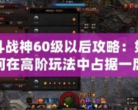 斗戰神60級以后攻略：如何在高階玩法中占據一席之地