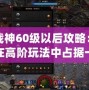 斗戰神60級以后攻略：如何在高階玩法中占據一席之地