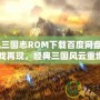 《街機三國志ROM下載百度網盤：懷舊游戲再現，經典三國風云重燃》