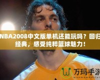 NBA2008中文版單機(jī)還能玩嗎？回歸經(jīng)典，感受純粹籃球魅力！