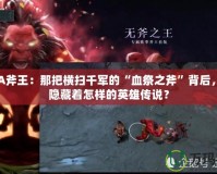 DOTA斧王：那把橫掃千軍的“血祭之斧”背后，究竟隱藏著怎樣的英雄傳說？