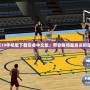 NBA2K19手機(jī)版下載安卓中文版：帶你體驗(yàn)最真實(shí)的籃球競技