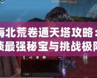 山海北荒卷通天塔攻略：解鎖最強秘寶與挑戰(zhàn)極限