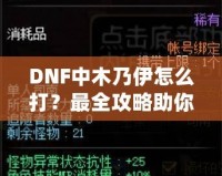 DNF中木乃伊怎么打？最全攻略助你輕松過關