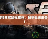 CF加特林宏鼠標推薦，暢享極速射擊體驗！