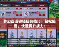 夢幻西游鈴鐺任務技巧：輕松搞定，快速提升戰力！