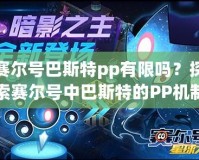 賽爾號巴斯特pp有限嗎？探索賽爾號中巴斯特的PP機制與策略