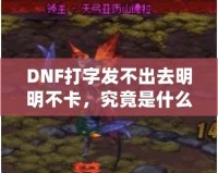 DNF打字發(fā)不出去明明不卡，究竟是什么原因？