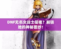 DNF無名女戰士是誰？解鎖她的神秘面紗！