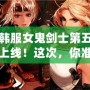 DNF韓服女鬼劍士第五職業(yè)重磅上線！這次，你準(zhǔn)備好迎接新挑戰(zhàn)了嗎？