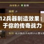 三國志12兵器制造效果：鑄造屬于你的傳奇戰力