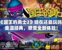 《國王的勇士2》現在還能玩嗎？重溫經典，感受全新體驗！