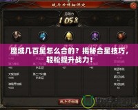 魔域幾百星怎么合的？揭秘合星技巧，輕松提升戰(zhàn)力！