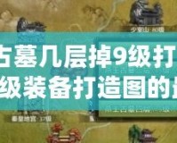 燕王古墓幾層掉9級(jí)打造圖？獲取9級(jí)裝備打造圖的最佳策略！