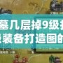 燕王古墓幾層掉9級打造圖？獲取9級裝備打造圖的最佳策略！