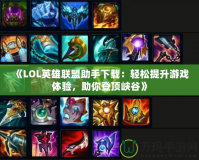 《LOL英雄聯盟助手下載：輕松提升游戲體驗，助你登頂峽谷》