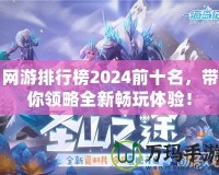 網(wǎng)游排行榜2024前十名，帶你領略全新暢玩體驗！