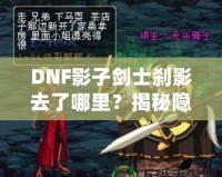 DNF影子劍士剎影去了哪里？揭秘隱藏劇情與角色歸屬