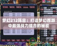 夢幻212陣容：打造夢幻西游中最強戰力組合的秘密