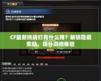 CF最新挑戰(zhàn)打有什么用？解鎖隱藏獎勵，提升游戲體驗