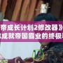 《皇帝成長計劃2修改器》——助你成就帝國霸業(yè)的終極利器