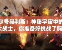 賽爾號赫利斯：神秘宇宙中的強大戰士，你準備好挑戰了嗎？