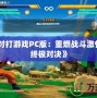 《龍珠對打游戲PC版：重燃戰斗激情，體驗終極對決》