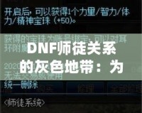 DNF師徒關(guān)系的灰色地帶：為何“點(diǎn)不了”的背后隱藏著深層次的問題？