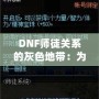 DNF師徒關系的灰色地帶：為何“點不了”的背后隱藏著深層次的問題？